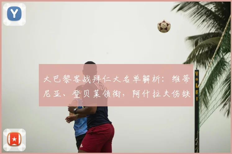 大巴黎客战拜仁大名单解析：维蒂尼亚、登贝莱领衔，阿什拉夫伤缺影响几何？