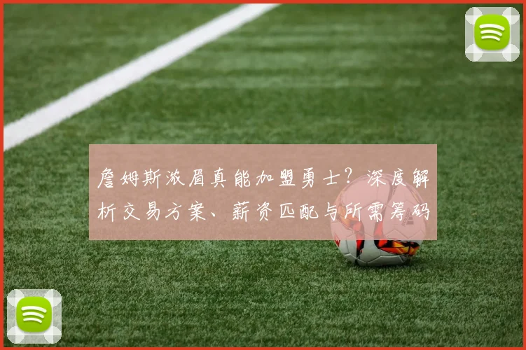 詹姆斯浓眉真能加盟勇士?深度解析交易方案、薪资匹配与所需筹码