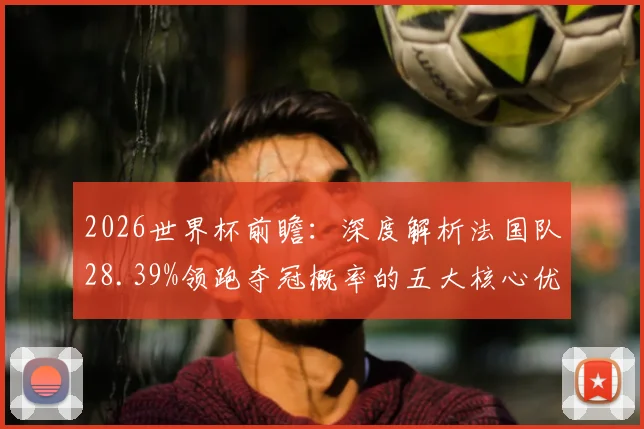 2026世界杯前瞻：深度解析法国队28.39%领跑夺冠概率的五大核心优势