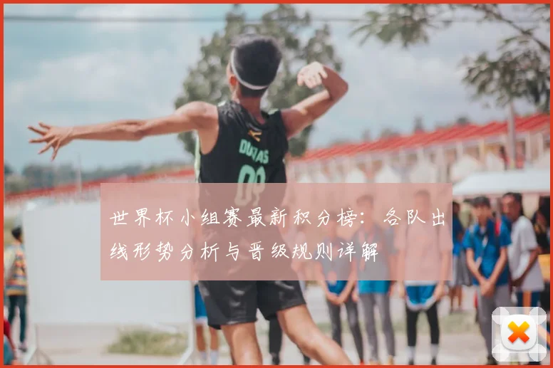 世界杯小组赛最新积分榜：各队出线形势分析与晋级规则详解