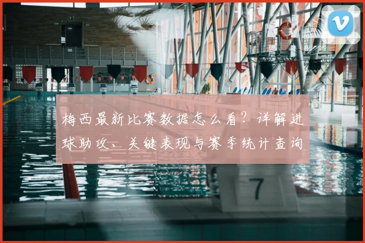 梅西最新比赛数据怎么看？详解进球助攻、关键表现与赛季统计查询方法