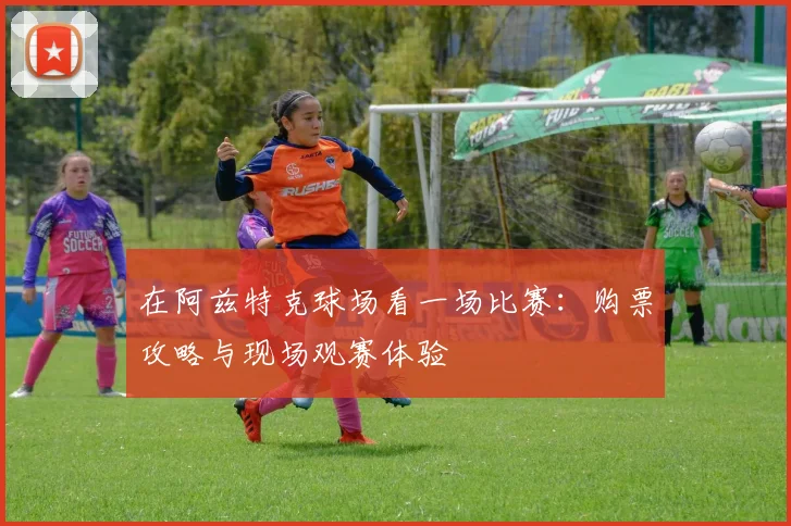 在阿兹特克球场看一场比赛：购票攻略与现场观赛体验