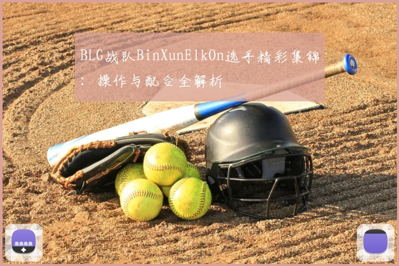 BLG战队BinXunElkOn选手精彩集锦:操作与配合全解析