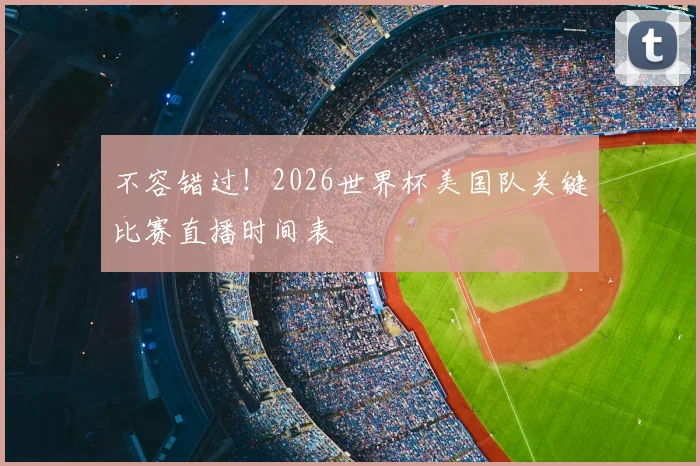 不容错过!2026世界杯美国队关键比赛直播时间表