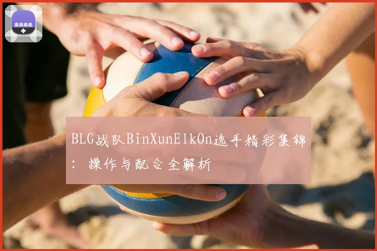 BLG战队BinXunElkOn选手精彩集锦：操作与配合全解析