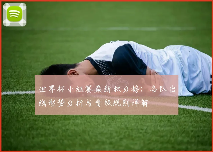 世界杯小组赛最新积分榜：各队出线形势分析与晋级规则详解