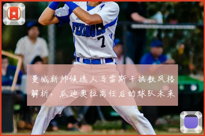曼城新帅候选人马雷斯卡执教风格解析，瓜迪奥拉离任后的球队未来走向