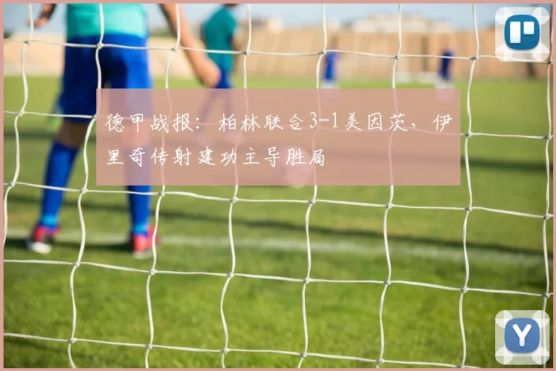 德甲战报：柏林联合3-1美因茨，伊里奇传射建功主导胜局