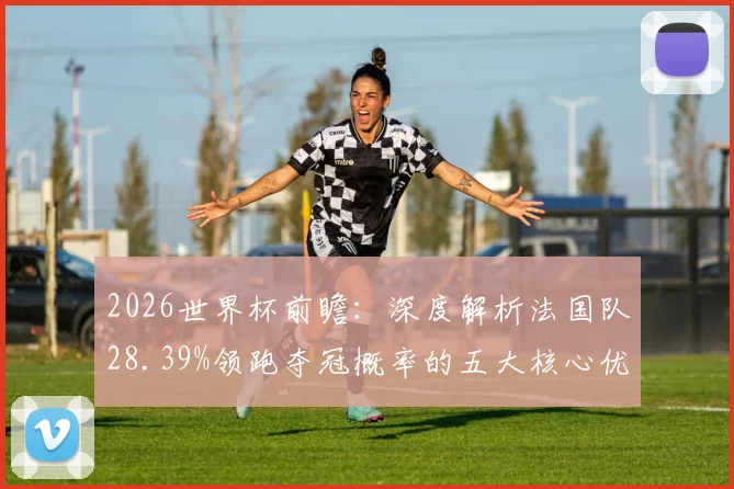 2026世界杯前瞻：深度解析法国队28.39%领跑夺冠概率的五大核心优势