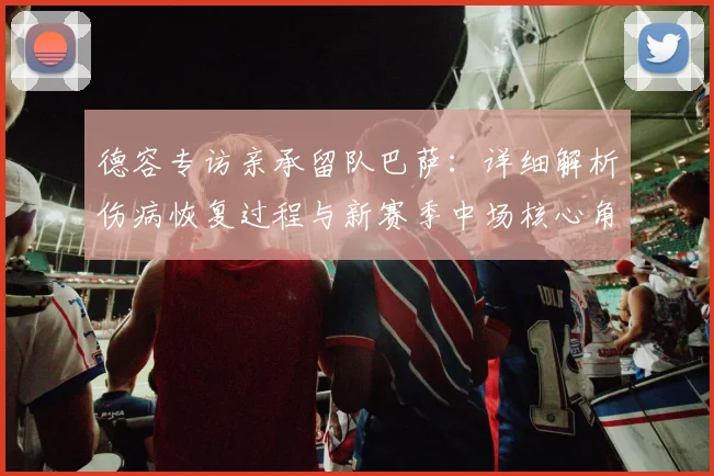 德容专访亲承留队巴萨：详细解析伤病恢复过程与新赛季中场核心角色
