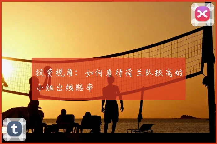 投资视角：如何看待荷兰队较高的小组出线赔率