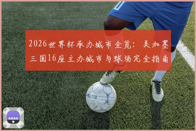 2026世界杯承办城市全览：美加墨三国16座主办城市与球场完全指南
