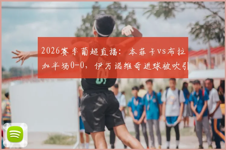 2026赛季葡超直播：本菲卡vs布拉加半场0-0，伊万诺维奇进球被吹引争议