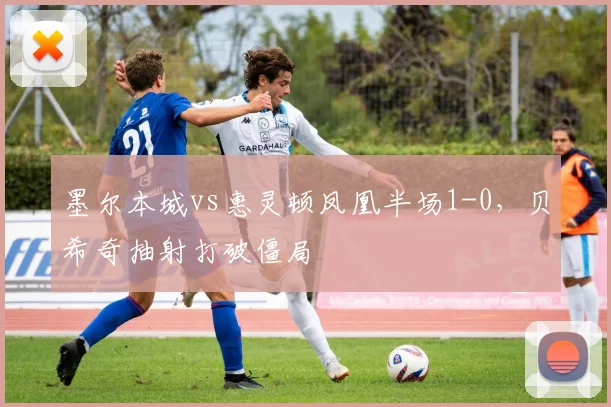 墨尔本城vs惠灵顿凤凰半场1-0，贝希奇抽射打破僵局
