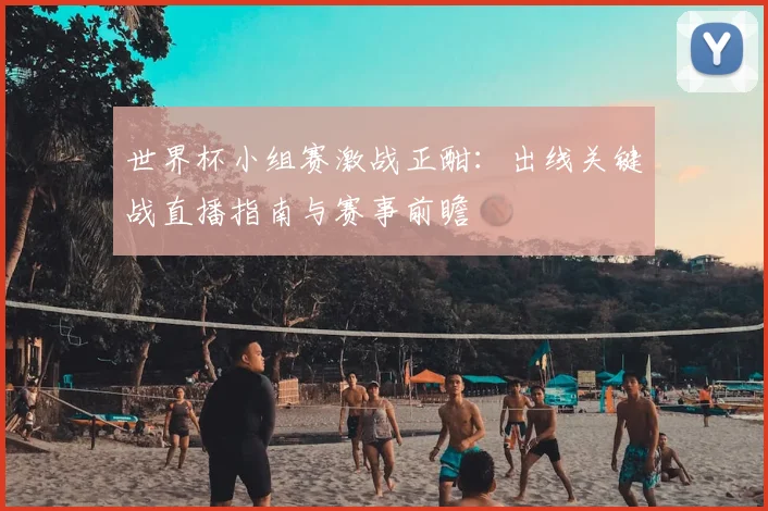 世界杯小组赛激战正酣：出线关键战直播指南与赛事前瞻