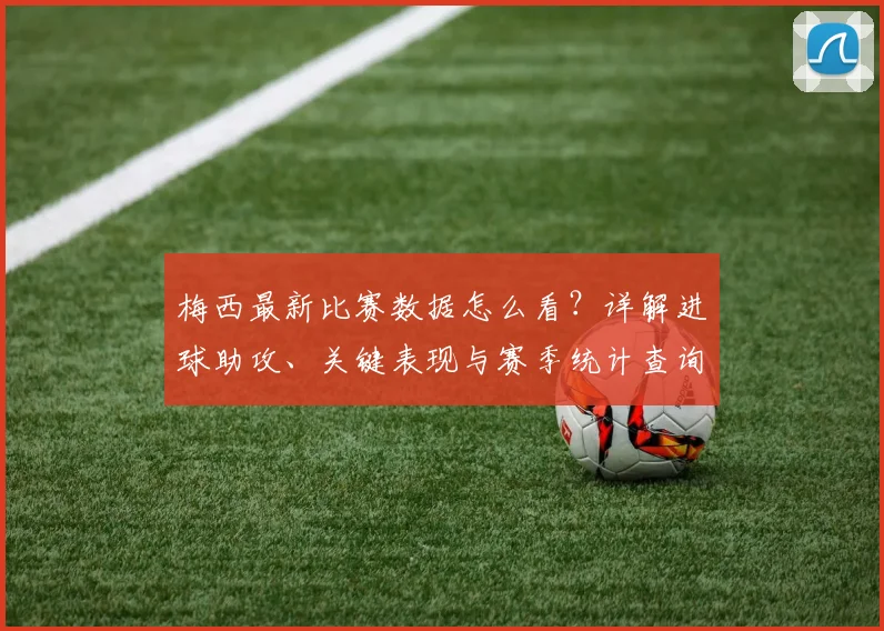 梅西最新比赛数据怎么看?详解进球助攻、关键表现与赛季统计查询方法
